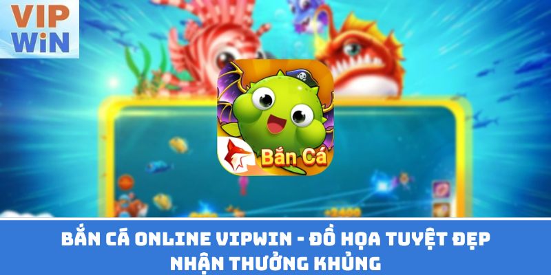 Bắn Cá Online Vipwin - Đồ Họa Tuyệt Đẹp, Nhận Thưởng Khủng